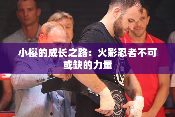 小樱的成长之路：火影忍者不可或缺的力量