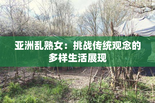 亚洲乱熟女：挑战传统观念的多样生活展现