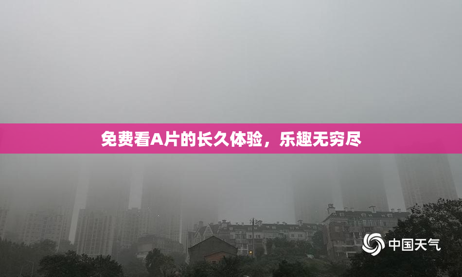 免费看A片的长久体验，乐趣无穷尽