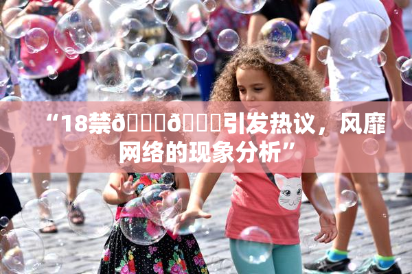 “18禁🍆🍑引发热议，风靡网络的现象分析”