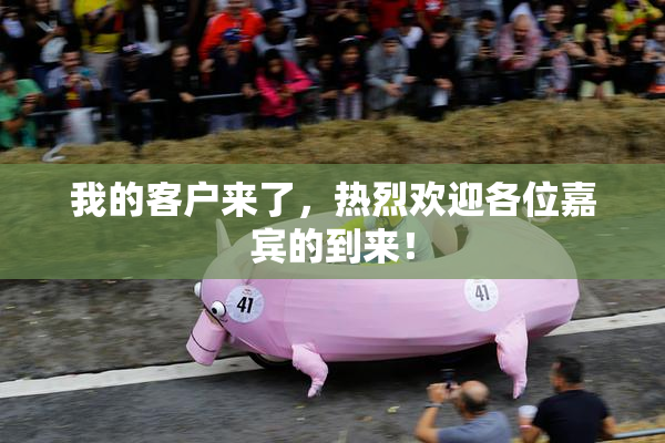 我的客户来了，热烈欢迎各位嘉宾的到来！