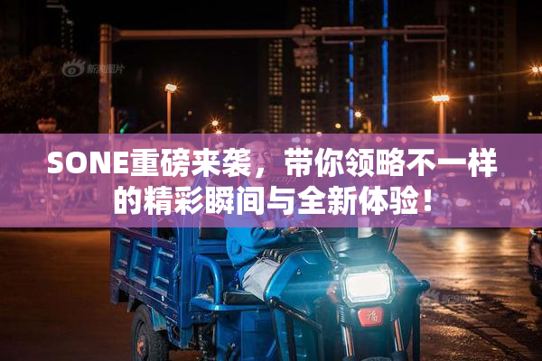 SONE重磅来袭，带你领略不一样的精彩瞬间与全新体验！