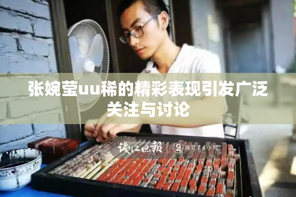 张婉莹uu稀的精彩表现引发广泛关注与讨论