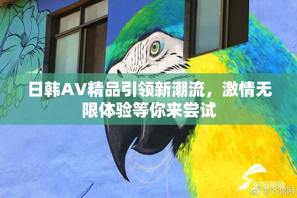日韩AV精品引领新潮流，激情无限体验等你来尝试