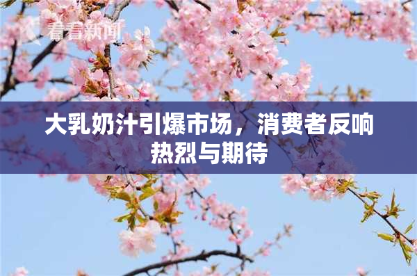 大乳奶汁引爆市场，消费者反响热烈与期待