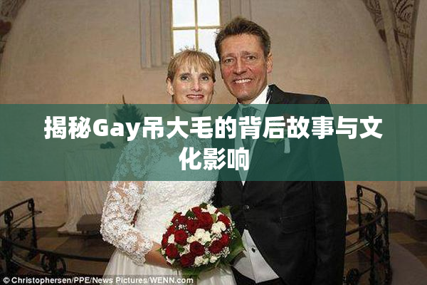 揭秘Gay吊大毛的背后故事与文化影响