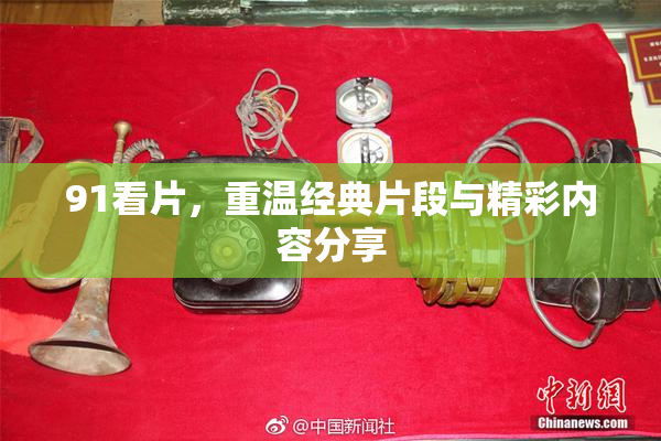 91看片，重温经典片段与精彩内容分享