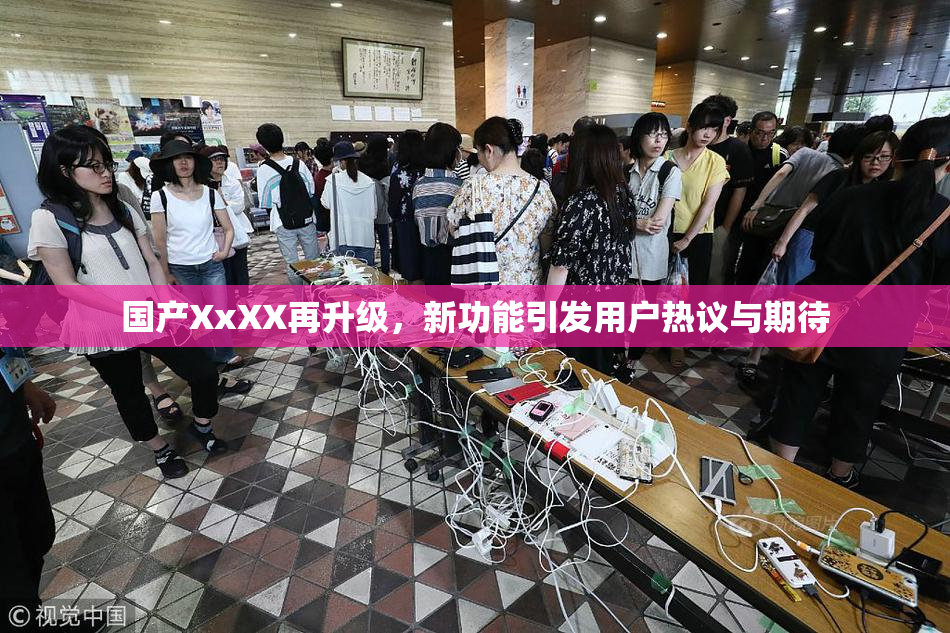 国产XxXX再升级，新功能引发用户热议与期待