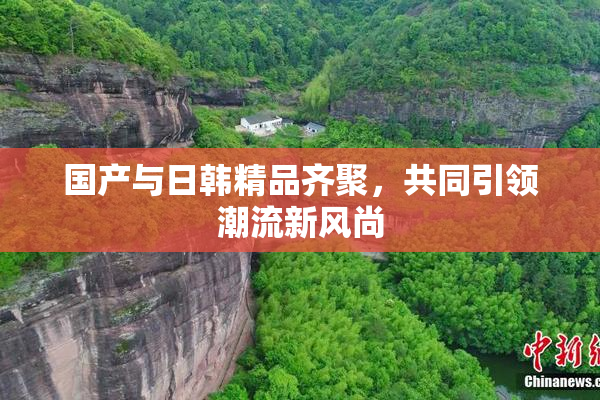 国产与日韩精品齐聚，共同引领潮流新风尚