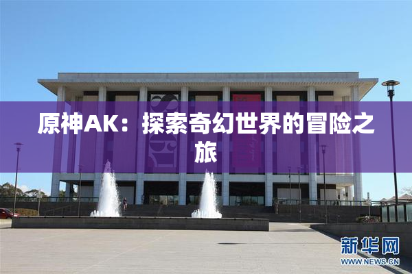 原神AK：探索奇幻世界的冒险之旅
