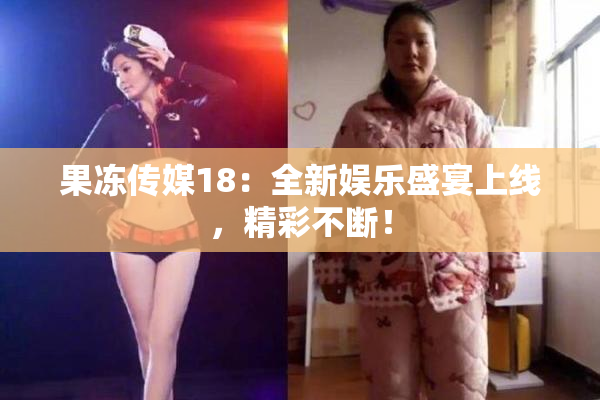 果冻传媒18：全新娱乐盛宴上线，精彩不断！