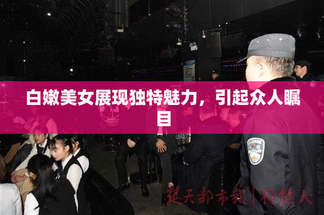 白嫩美女展现独特魅力，引起众人瞩目