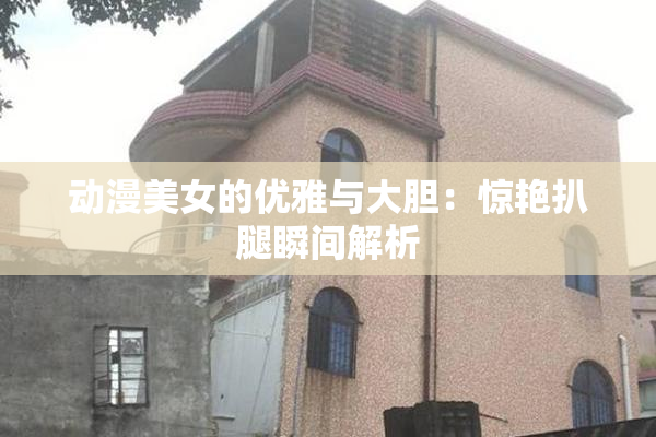 动漫美女的优雅与大胆：惊艳扒腿瞬间解析
