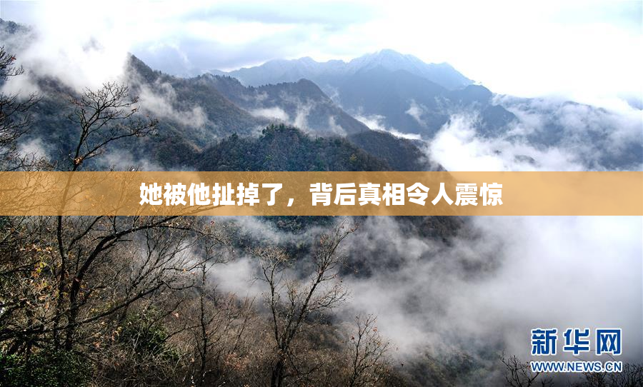 她被他扯掉了，背后真相令人震惊
