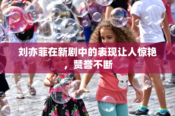 刘亦菲在新剧中的表现让人惊艳，赞誉不断
