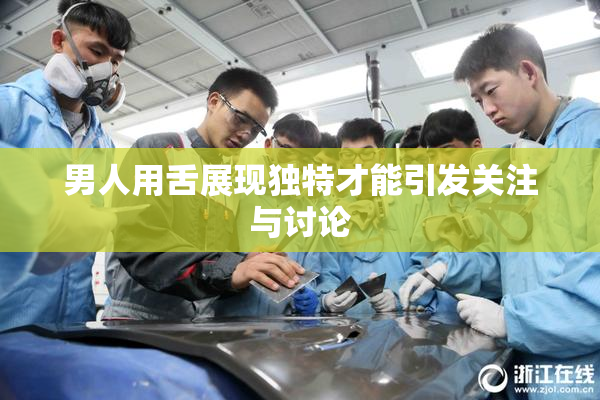 男人用舌展现独特才能引发关注与讨论