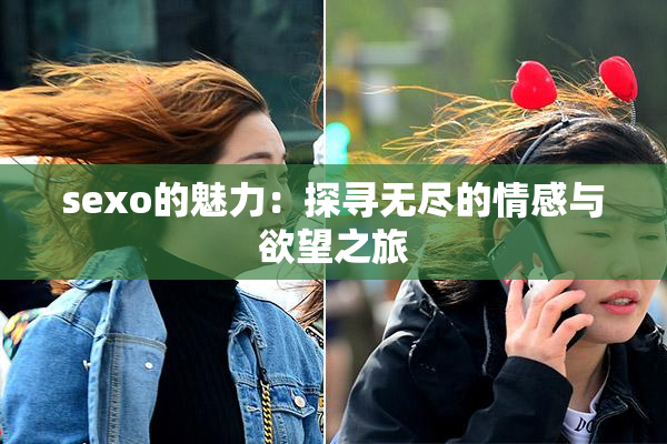 sexo的魅力：探寻无尽的情感与欲望之旅