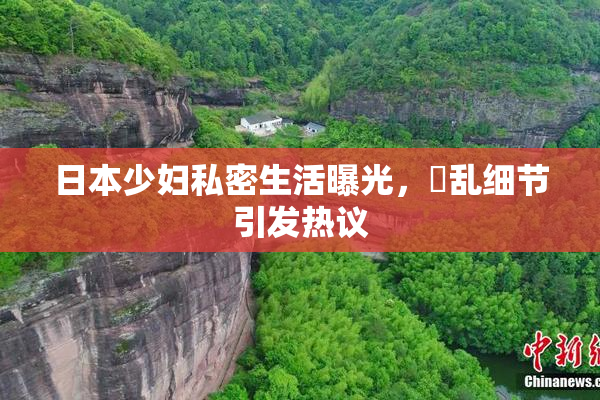 日本少妇私密生活曝光，婬乱细节引发热议