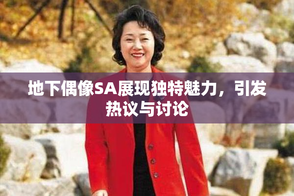 地下偶像SA展现独特魅力，引发热议与讨论