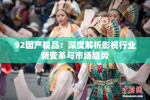 92国产精品：深度解析影视行业新变革与市场趋势