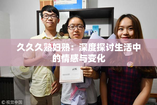 久久久熟妇熟：深度探讨生活中的情感与变化