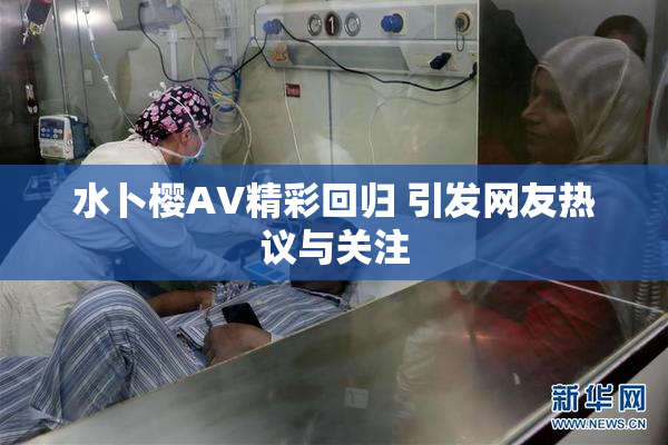 水卜樱AV精彩回归 引发网友热议与关注