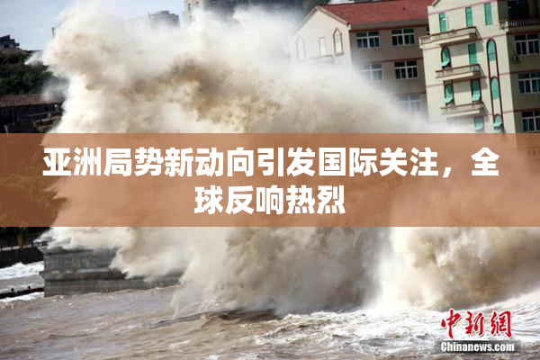 亚洲局势新动向引发国际关注，全球反响热烈