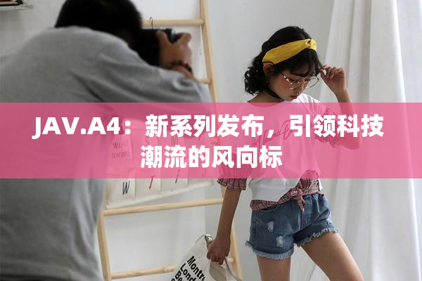 JAV.A4：新系列发布，引领科技潮流的风向标