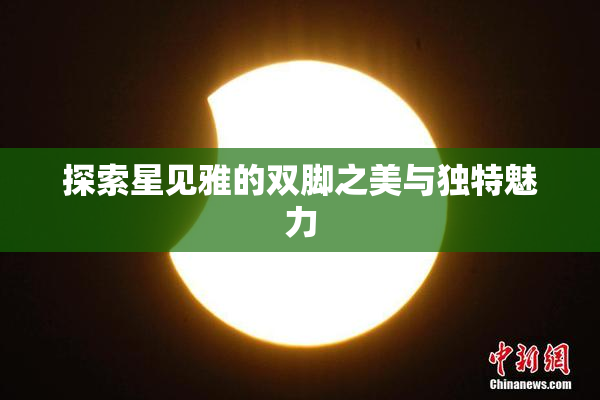 探索星见雅的双脚之美与独特魅力