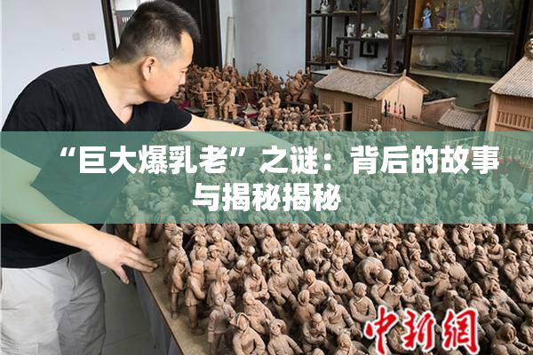“巨大爆乳老”之谜：背后的故事与揭秘揭秘