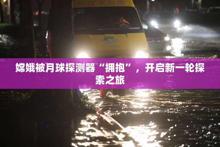 嫦娥被月球探测器“拥抱”，开启新一轮探索之旅