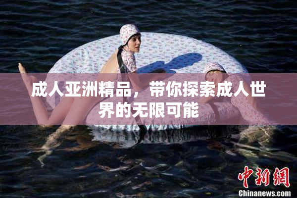 成人亚洲精品，带你探索成人世界的无限可能
