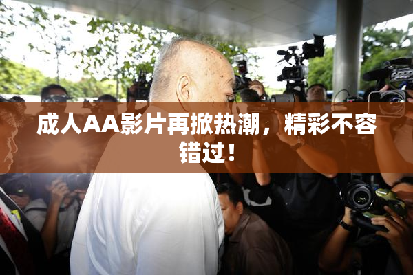 成人AA影片再掀热潮，精彩不容错过！