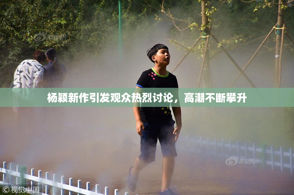 杨颖新作引发观众热烈讨论，高潮不断攀升
