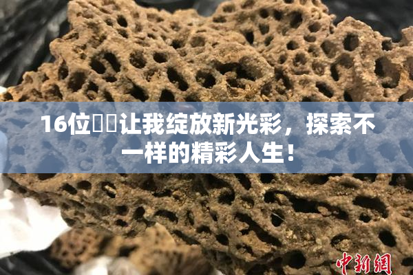 16位妺妺让我绽放新光彩，探索不一样的精彩人生！