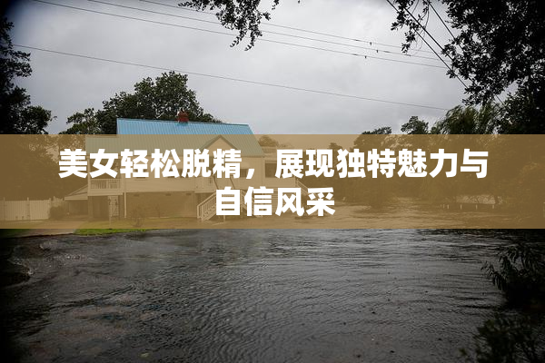 美女轻松脱精，展现独特魅力与自信风采