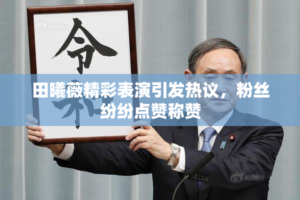 田曦薇精彩表演引发热议，粉丝纷纷点赞称赞
