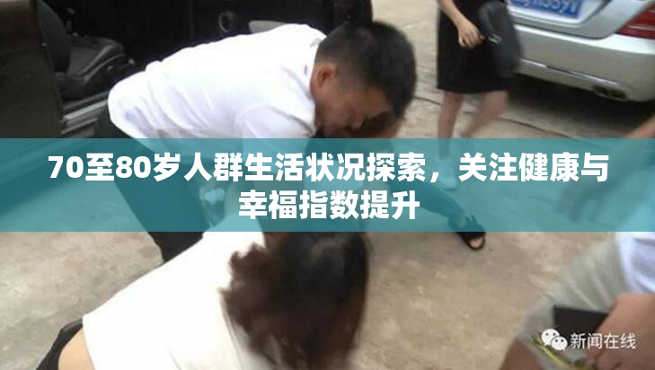 70至80岁人群生活状况探索，关注健康与幸福指数提升