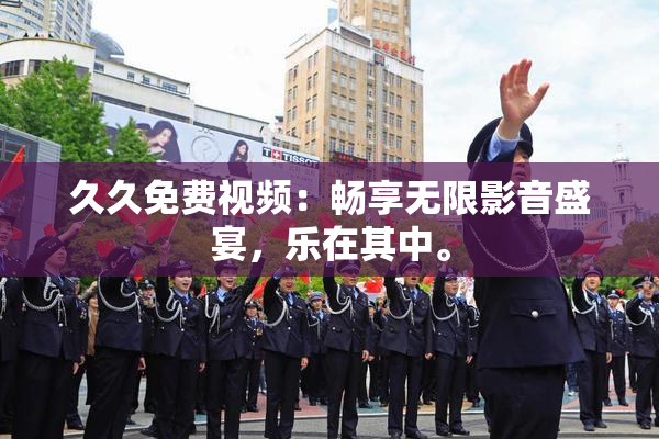 久久免费视频：畅享无限影音盛宴，乐在其中。