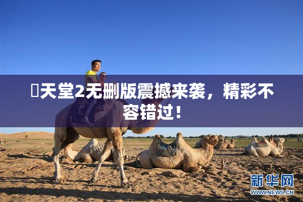 妺天堂2无删版震撼来袭，精彩不容错过！