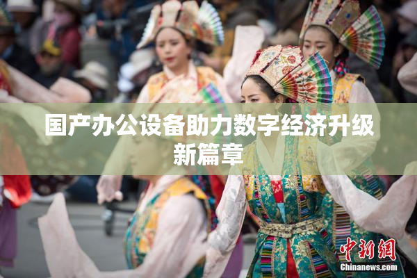 国产办公设备助力数字经济升级新篇章