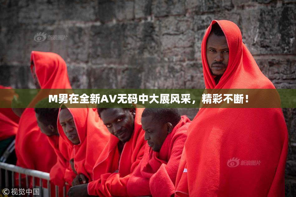 M男在全新AV无码中大展风采，精彩不断！