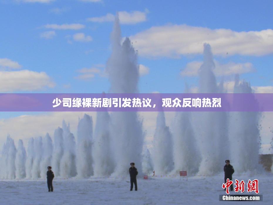 少司缘裸新剧引发热议，观众反响热烈