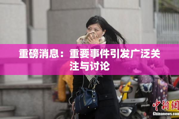 重磅消息：重要事件引发广泛关注与讨论