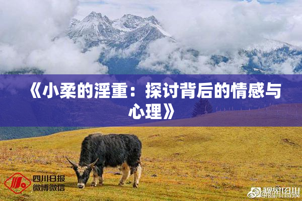 《小柔的淫重：探讨背后的情感与心理》