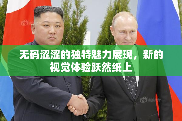 无码涩涩的独特魅力展现，新的视觉体验跃然纸上