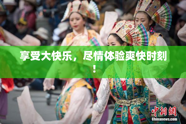 享受大快乐，尽情体验爽快时刻！