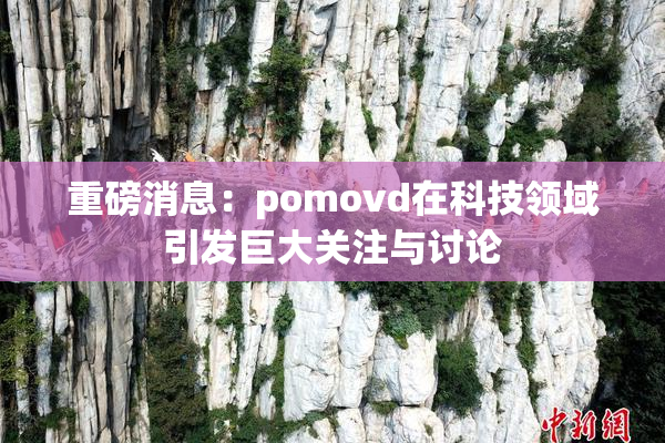 重磅消息：pomovd在科技领域引发巨大关注与讨论
