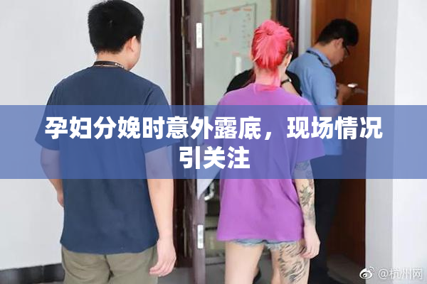 孕妇分娩时意外露底，现场情况引关注