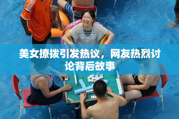 美女撩拨引发热议，网友热烈讨论背后故事
